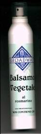 BALSAMO VEGETALE  AL  ROSMARINO  350ml
€.15,00
SPRUZZARE  SU  TUTTI I CAPELLI  APPENA  LAVATI, E PETTINARE CON UN PETTINE  A
DENTI  LARGHI, QUINDI  PASSARE  ALLA  PIEGA  NEL MODO  USUALE.
NON SI RISCIACQUA.
E’ IL TRATTAMENTO IDEALE DA APPLICARE SUBITO  DOPO  LO  SHAMPOO  PER  OTTENERE
L’IMMEDIATA  PETTINABILITA’  E  LUCENTEZZA DEI CAPELLI.
VOLUMIZZA  LA CAPIGLIATURA SENZA APPESANTIRLA  E  SENZA UNGERLA.
RINVIGORISCE  IN  PROFONDITA’  LA STRUTTURA  DEI CAPELLI  DIFFICILI  O  TRATTATI.
  BALSAMO   DISTRICANTE  SENZA  RISCIACQUO

CONTIENE:
CHERATINA 0.01%
E.F. ROSMARINO 0.5%
 
NON CONTIENE  CFT

        

Broadway cosmetic  s.a.s.

via  Rivette n°20,  cap.10073  Ciriè, fraz. Devesi Torino (Italy)

Tel.+390115369042.Tel.+390115505215.Fax.+3901109652027.

Scheda tecnica di:

Prodotto dai Laboratori

cosmetici  :  GARU s.a.s.  TRENTO  -  ITALY

Responsabile Tecnico  Renato  Gabrielli
