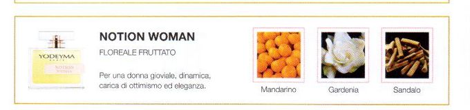 Descrizione —
La freschezza del mandarino come nota di testa e la miscela di essenze floreali e speziate della gardenia e del sandalo danno vita a un profumo particolarmente sofisticato.
Note Olfattive —
Floreale - Fruttato
Per una donna gioviale, dinamica, carica di ottimismo ed eleganza.
Note di Testa, sono le prime del profumo a essere apprezzate.
Note di Cuore, rappresentano l'anima del profumo.
Note di Fondo, danno profondità al profumo.

Nota di Testa

Mandarino

Nota di Cuore

Gardenia

Nota di Fondo

Sandalo
