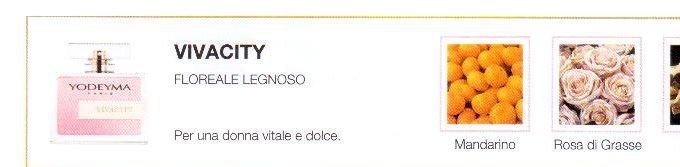Descrizione —

Le vibranti note citriche avvolgono armonicamente la serenità della rosa, dando vita ad un profumo gioioso e delicato.
Note Olfattive —

Floreale - Legnoso
Vivacity: Per una donna vitale e dolce
Note di testa, sono le prime che si percepiscono nel profumo.
Note di cuore, sono l anima del profumo.
Note di fondo, sono quelle che conferiscono profonditá al profumo.

Nota di Testa

Mandarino

Nota di Cuore

Rosa di Grasse

Nota di Fondo

Sandalo
