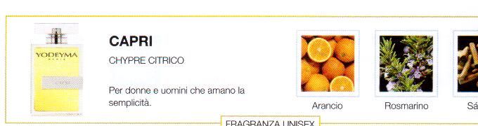 Descrizione —

La combinazione intramontabile di note citriche e aromatiche rende questo classico una fragranza unisex imprescidibile.
Note Olfattive —

Chypre - Citrus
Capri: Per donne e uomini che amano la semplicità.
Note di testa, sono le prime che si percepiscono nel profumo.
Note di cuore, sono l anima del profumo.
Note di fondo, sono quelle che conferiscono profonditá al profumo.

La combinazione intramontabile di note citriche e aromatiche rende questo classico una fragranza unisex imprescidibile.
Note Olfattive —

Chypre - Citrus
Capri: Per donne e uomini che amano la semplicità.
Note di testa, sono le prime che si percepiscono nel profumo.
Note di cuore, sono l anima del profumo.
Note di fondo, sono quelle che conferiscono profonditá al profumo.

