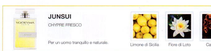 Descrizione —
La potente unione tra la cannella, i fiori di loto e le note esperidate, trasmette freschezza e benessere. Un profumo che rende omaggio alla natura.
Note Olfattive —
Chypre, Acquatica
Junsui è un profumo puro e fresco.
Per un uomo tranquillo e naturale
Note di Testa, sono le prime del profumo a essere apprezzate.
Note di Cuore, rappresentano l'anima del profumo.
Note di Fondo, danno profondità al profumo.

Nota di Testa

Limoni di Sicilia

Nota di Cuore

Fiore di loto

Nota di Fondo

Cannella

